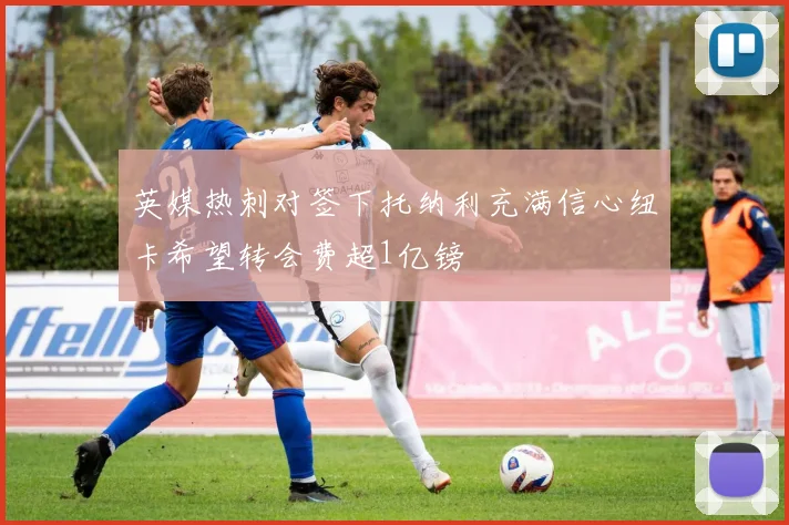 英媒热刺对签下托纳利充满信心纽卡希望转会费超1亿镑