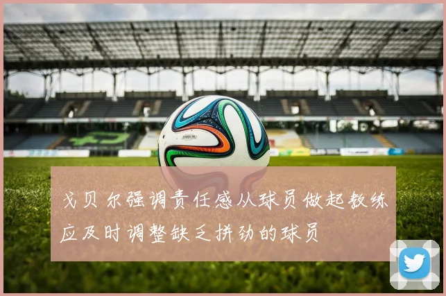 戈贝尔强调责任感从球员做起教练应及时调整缺乏拼劲的球员