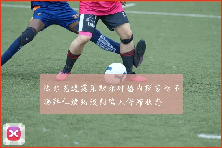 法尔克透露莱默尔对赫内斯言论不满拜仁续约谈判陷入停滞状态