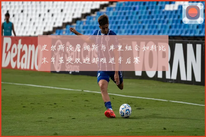 皮尔斯谈詹姆斯与库里组合如科比末年虽受欢迎却难进季后赛