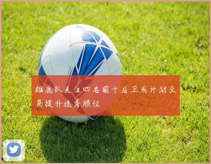 雄鹿队关注四名前十后卫或计划交易提升选秀顺位