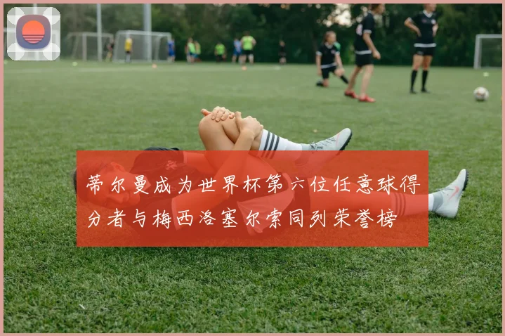 蒂尔曼成为世界杯第六位任意球得分者与梅西洛塞尔索同列荣誉榜