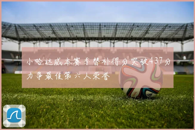 小哈达威本赛季替补得分突破437分力争最佳第六人荣誉