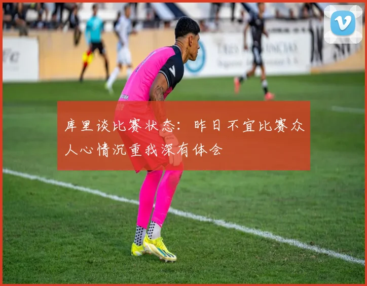 库里谈比赛状态：昨日不宜比赛众人心情沉重我深有体会