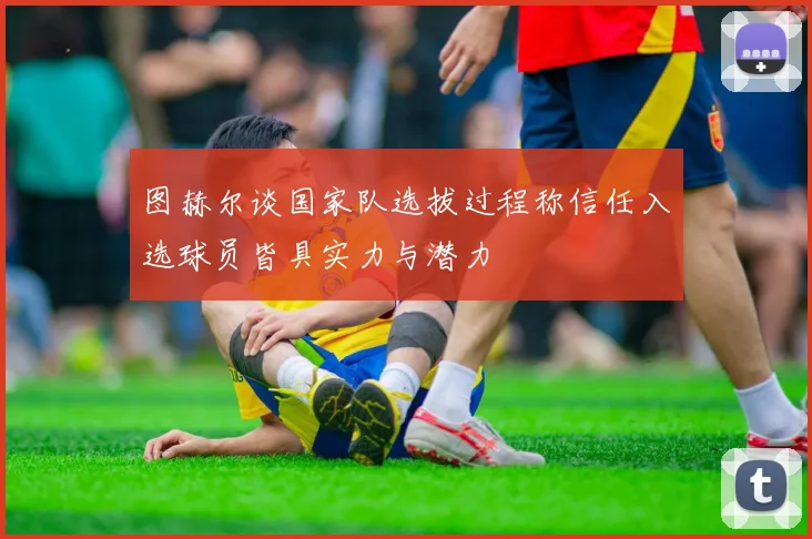 图赫尔谈国家队选拔过程称信任入选球员皆具实力与潜力