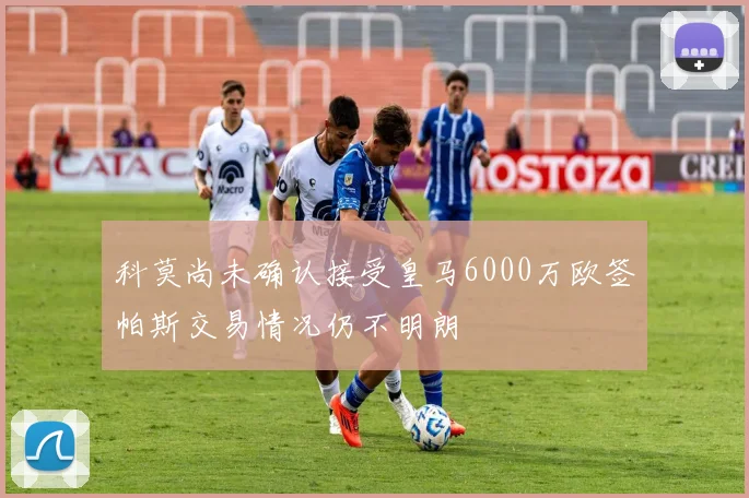 科莫尚未确认接受皇马6000万欧签帕斯交易情况仍不明朗
