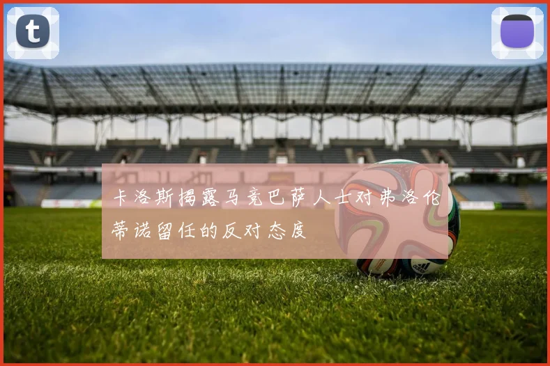 卡洛斯揭露马竞巴萨人士对弗洛伦蒂诺留任的反对态度