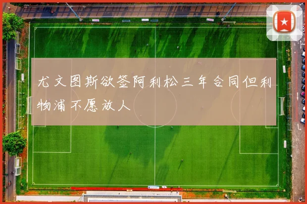 尤文图斯欲签阿利松三年合同但利物浦不愿放人