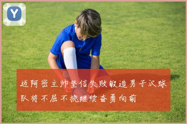 迈阿密主帅坚信失败锻造男子汉球队将不屈不挠继续奋勇向前