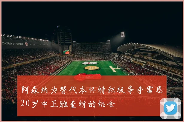 阿森纳为替代本怀特积极争夺雷恩20岁中卫雅奎特的机会