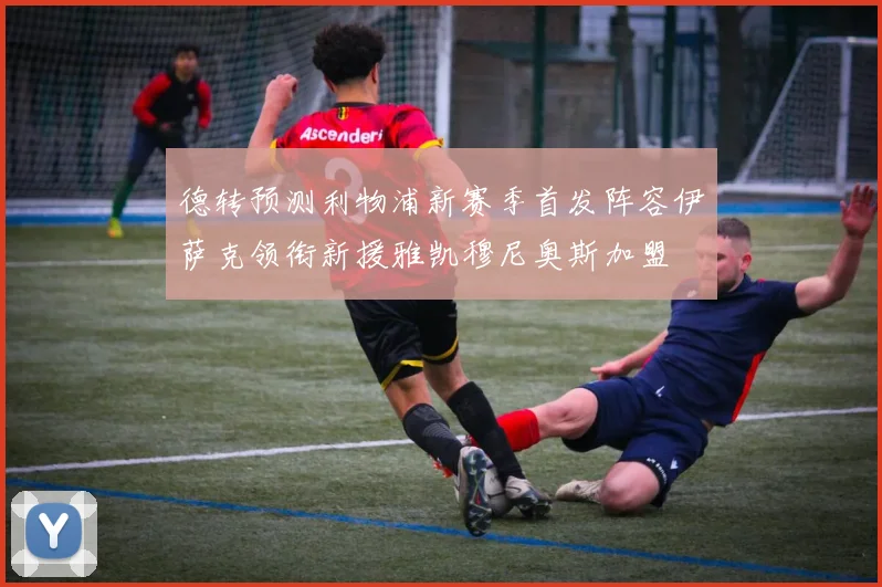 德转预测利物浦新赛季首发阵容伊萨克领衔新援雅凯穆尼奥斯加盟