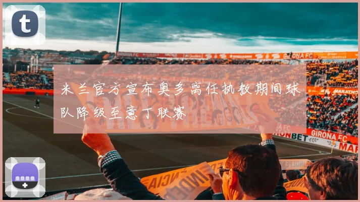 米兰官方宣布奥多离任执教期间球队降级至意丁联赛
