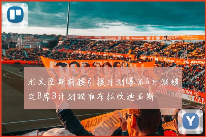 尤文图斯前腰引援计划曝光A计划锁定B席B计划瞄准布拉欣迪亚斯
