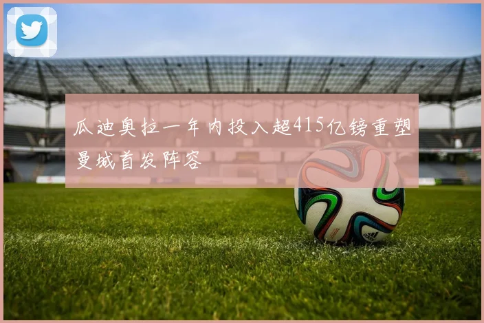瓜迪奥拉一年内投入超415亿镑重塑曼城首发阵容