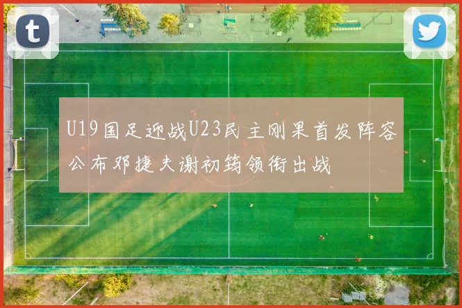 U19国足迎战U23民主刚果首发阵容公布邓捷夫谢初筠领衔出战