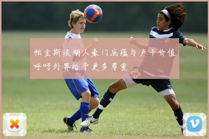 帕金斯谈湖人豪门底蕴与卢卡价值呼吁外界给予更多尊重