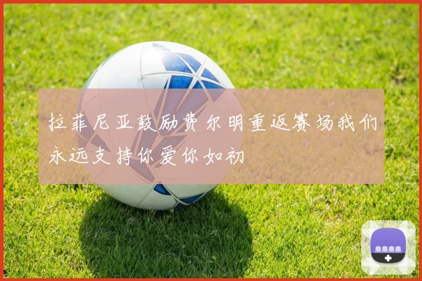 拉菲尼亚鼓励费尔明重返赛场我们永远支持你爱你如初